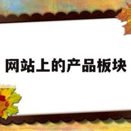 网站上的产品板块(网站板块该怎么介绍)