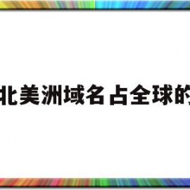 北美洲域名占全球的(北美洲全部位于)