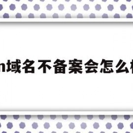 cn域名不备案会怎么样(域名不备案有什么限制)