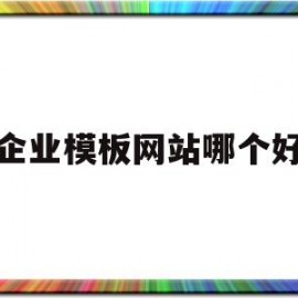 企业模板网站哪个好(企业模板网站哪个好用)