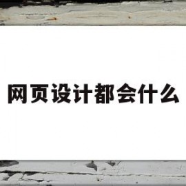 网页设计都会什么(网页设计都需要学什么)