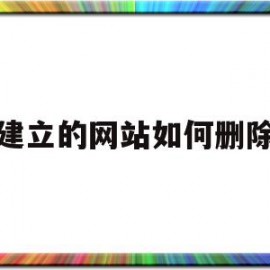 建立的网站如何删除(建立的网站如何删除记录)