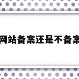 网站备案还是不备案(网站备案与不备案)