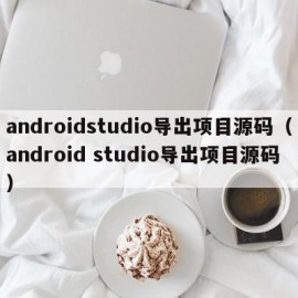 androidstudio导出项目源码（android studio导出项目源码）