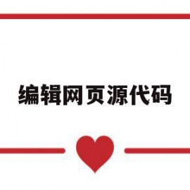 编辑网页源代码(编辑网页源代码时采用的编辑工具有)