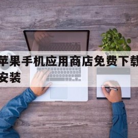 苹果手机应用商店免费下载安装(苹果应用商店免费下载安装包)