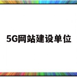 5G网站建设单位(5g网站建设单位有哪些)