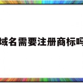 域名需要注册商标吗(域名有必要注册商标吗)