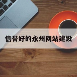 信誉好的永州网站建设(永州互联网+政务服务一体化平台)