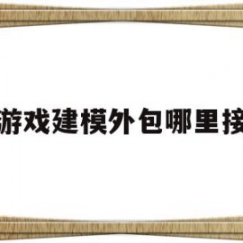 游戏建模外包哪里接(游戏建模怎么接外包)
