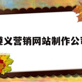 遵义营销网站制作公司(遵义营销网站制作公司有哪些)