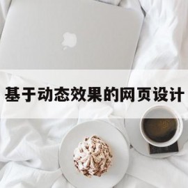 基于动态效果的网页设计(基于动态效果的网页设计方案)