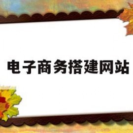 电子商务搭建网站(电子商务网站建站流程图)