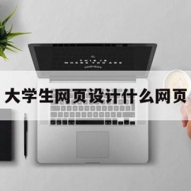 大学生网页设计什么网页(大学生网页设计什么网页比较好)