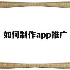如何制作app推广(如何制作app推广方案)