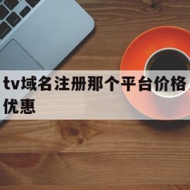 包含tv域名注册那个平台价格优惠的词条