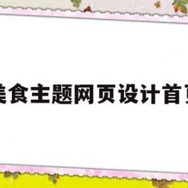 美食主题网页设计首页(以美食为主题的网页设计内容)
