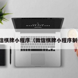 微信棋牌小程序（微信棋牌小程序制作）