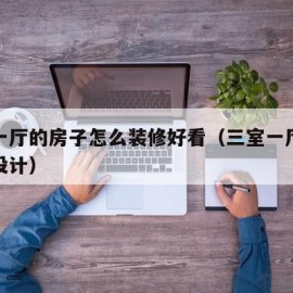 三室一厅的房子怎么装修好看（三室一厅如何装修设计）