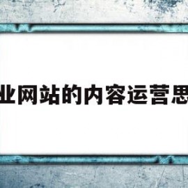 企业网站的内容运营思路(企业网站运营工作主要包括)