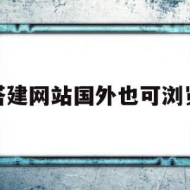 搭建网站国外也可浏览(搭建网站国外也可浏览的软件)