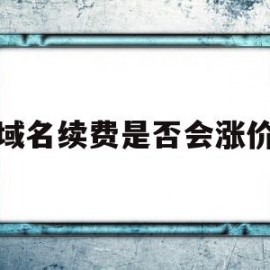 域名续费是否会涨价(域名续费会越来越贵吗)