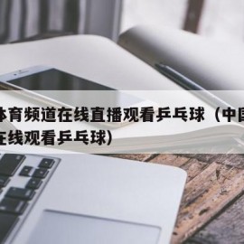 直播体育频道在线直播观看乒乓球（中国体育直播在线观看乒乓球）