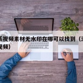 治愈系视频素材无水印在哪可以找到（治愈的素材视频）
