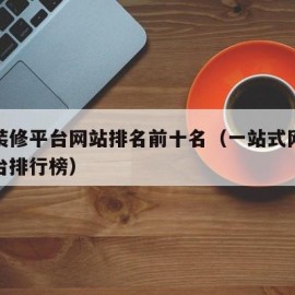 工装装修平台网站排名前十名（一站式网络装修平台排行榜）