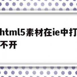 html5素材在ie中打不开(html在ie浏览器运行不出来)