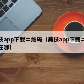 美技app下载二维码（美技app下载二维码在哪）