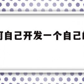 如何自己开发一个自己的网站(如何自己开发一个自己的网站软件)
