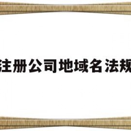 注册公司地域名法规(注册公司 地域名 放中间)