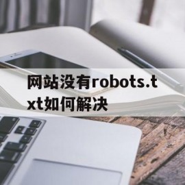 网站没有robots.txt如何解决(网站没有robots文件会怎么样)