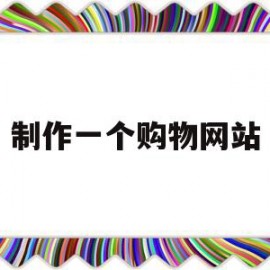 制作一个购物网站(制作一个购物网站需要多少钱)