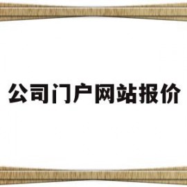公司门户网站报价(公司门户网站什么意思)