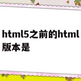 html5之前的html版本是(html5相比原来的版本有哪些更新)