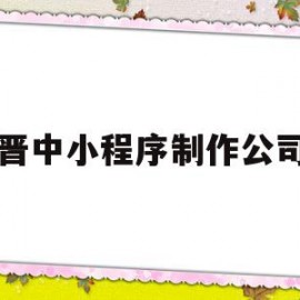 晋中小程序制作公司(晋中小程序制作公司有哪些)