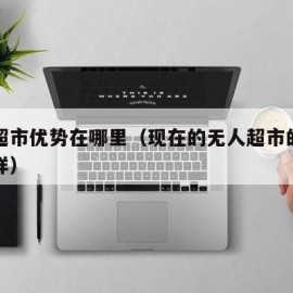 无人超市优势在哪里（现在的无人超市的前景怎么样）