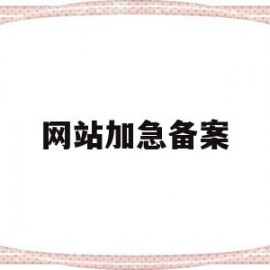 网站加急备案(网站备案加急申请)