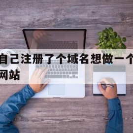 自己注册了个域名想做一个网站(自己注册了个域名想做一个网站可以吗)