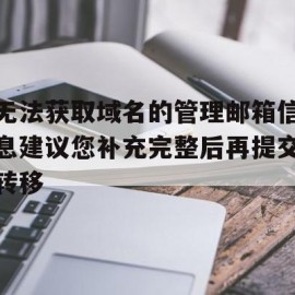 包含无法获取域名的管理邮箱信息建议您补充完整后再提交转移的词条