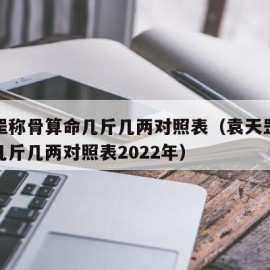 袁天罡称骨算命几斤几两对照表（袁天罡称骨算命几斤几两对照表2022年）