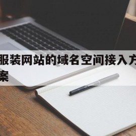 服装网站的域名空间接入方案(服装网站的域名空间接入方案怎么写)