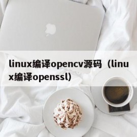 linux编译opencv源码（linux编译openssl）
