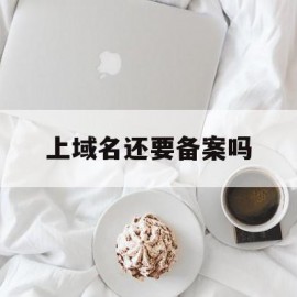上域名还要备案吗(域名要备案才能用么)