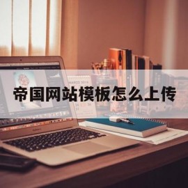 帝国网站模板怎么上传(帝国网站管理系统怎么安装)