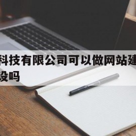 科技有限公司可以做网站建设吗(科技有限公司可以做网站建设吗安全吗)