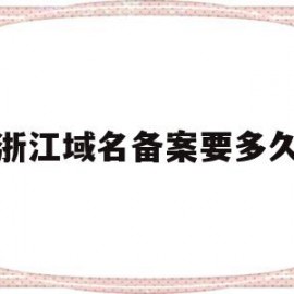 浙江域名备案要多久(域名备案提交管局后大概需要多久)