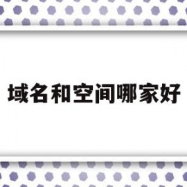域名和空间哪家好(域名和空间有什么区别)